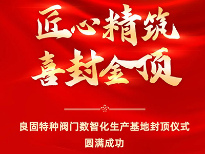 封頂大吉｜熱烈慶祝良固特種閥門(mén)數(shù)智化生產(chǎn)基地喜封金頂
